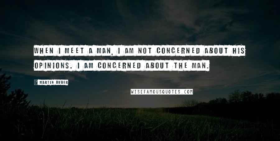 Martin Buber Quotes: When I meet a man, I am not concerned about his opinions. I am concerned about the man.