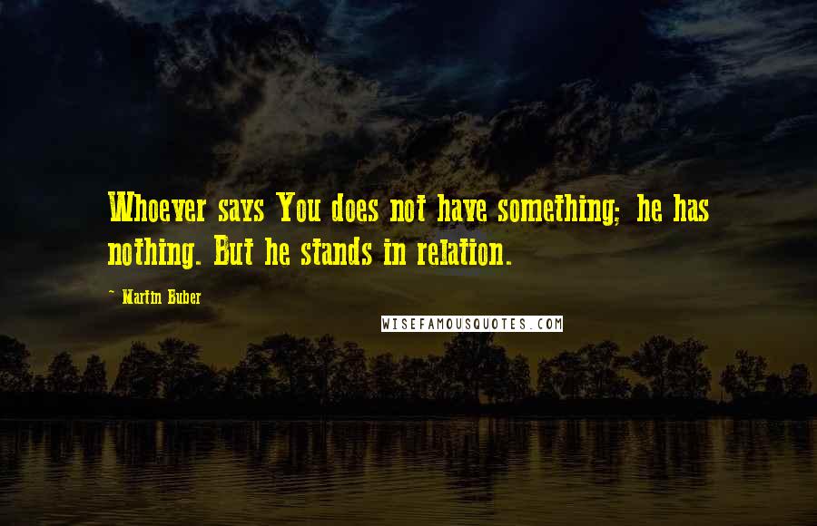 Martin Buber Quotes: Whoever says You does not have something; he has nothing. But he stands in relation.