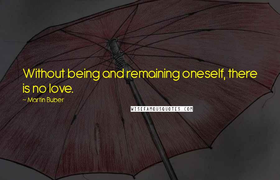 Martin Buber Quotes: Without being and remaining oneself, there is no love.