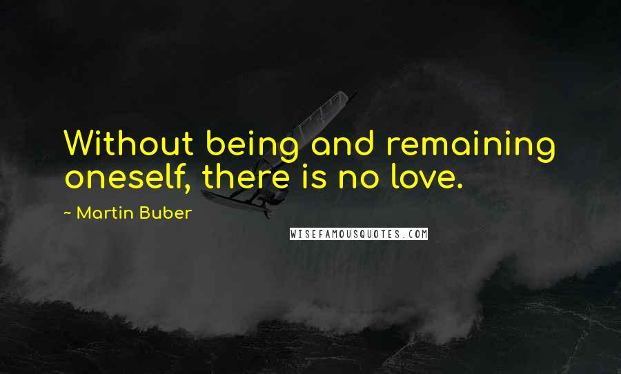 Martin Buber Quotes: Without being and remaining oneself, there is no love.