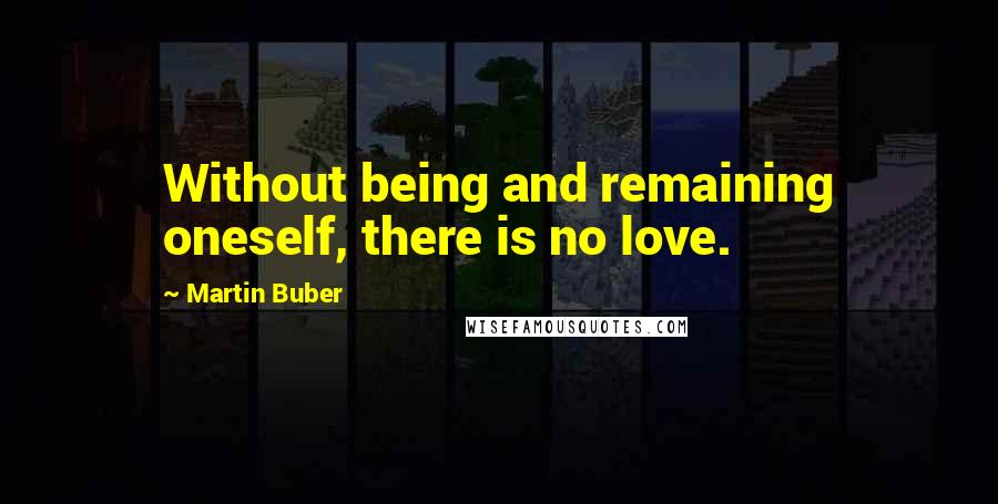 Martin Buber Quotes: Without being and remaining oneself, there is no love.