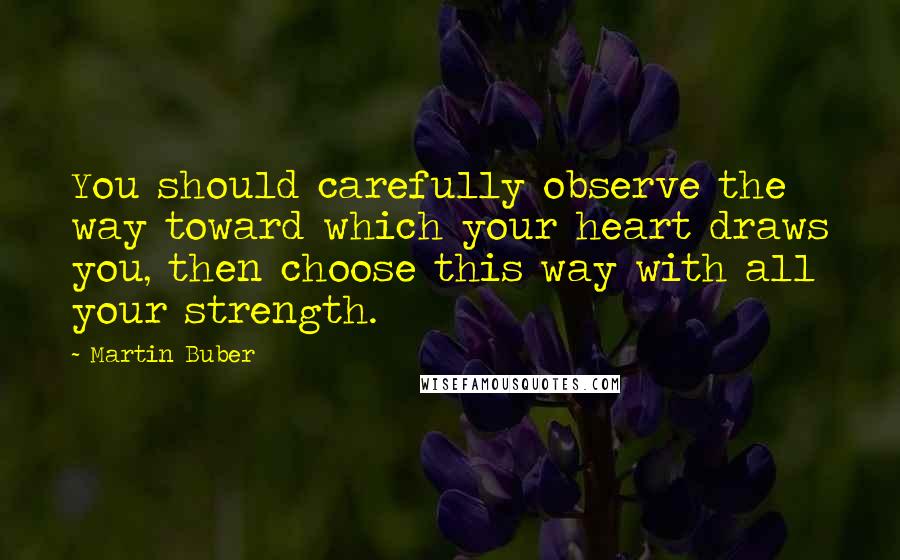 Martin Buber Quotes: You should carefully observe the way toward which your heart draws you, then choose this way with all your strength.