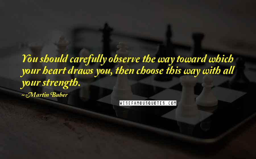 Martin Buber Quotes: You should carefully observe the way toward which your heart draws you, then choose this way with all your strength.