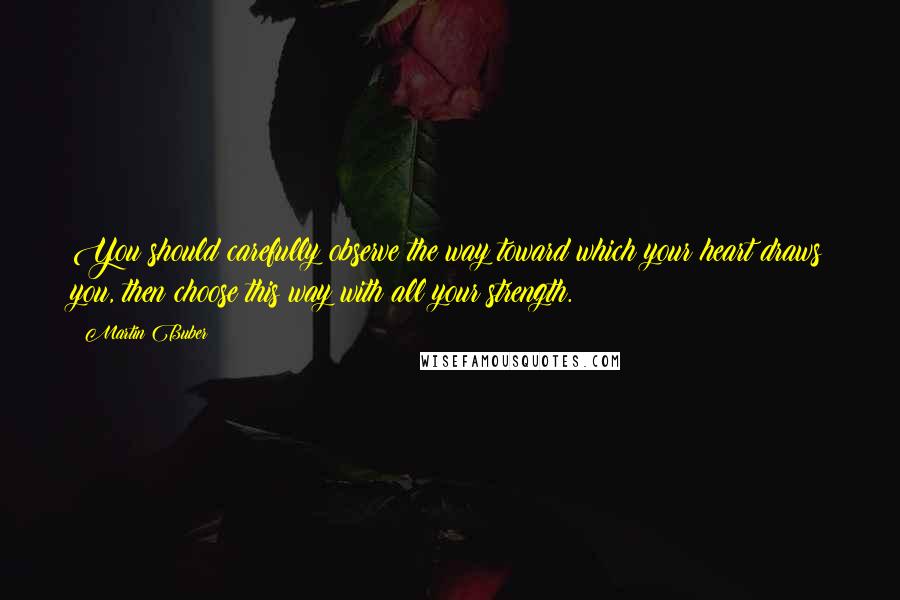 Martin Buber Quotes: You should carefully observe the way toward which your heart draws you, then choose this way with all your strength.