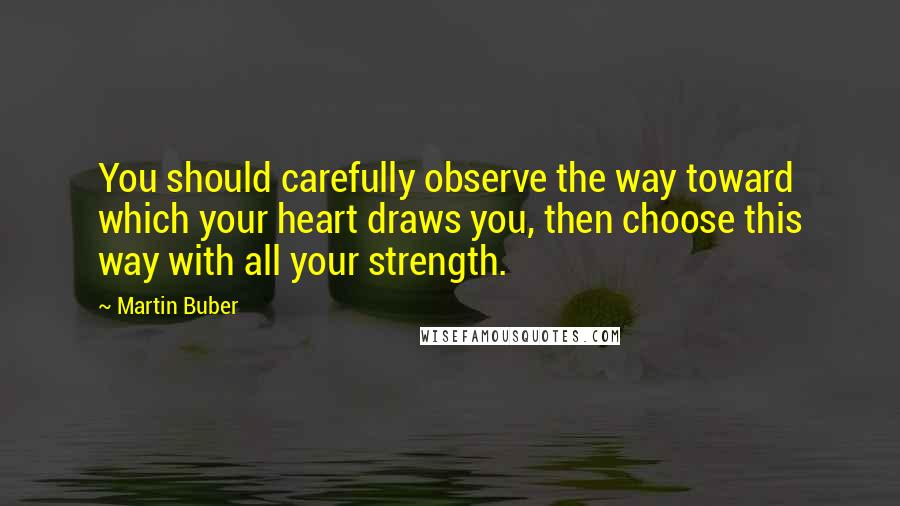 Martin Buber Quotes: You should carefully observe the way toward which your heart draws you, then choose this way with all your strength.