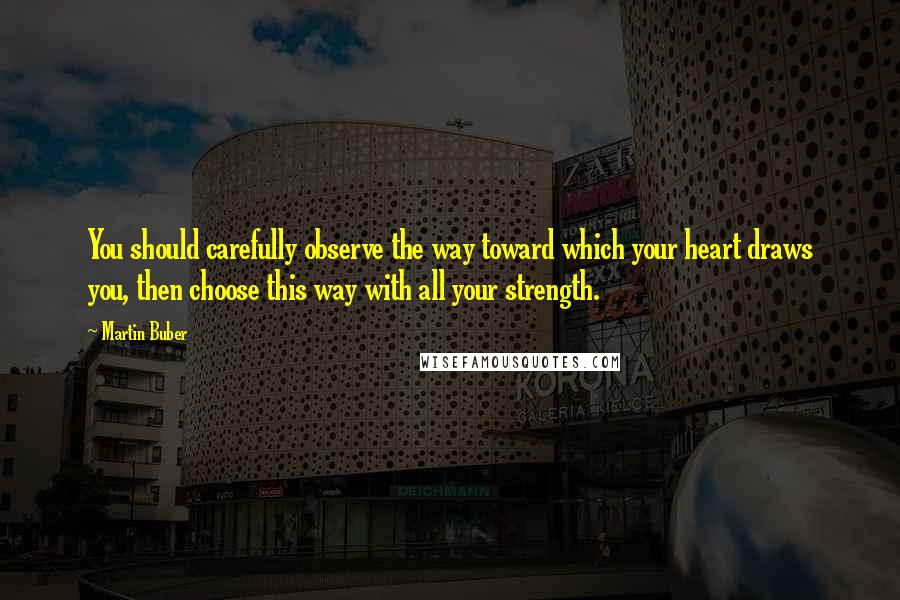 Martin Buber Quotes: You should carefully observe the way toward which your heart draws you, then choose this way with all your strength.