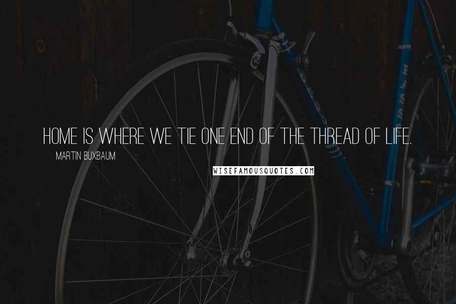Martin Buxbaum Quotes: Home is where we tie one end of the thread of life.