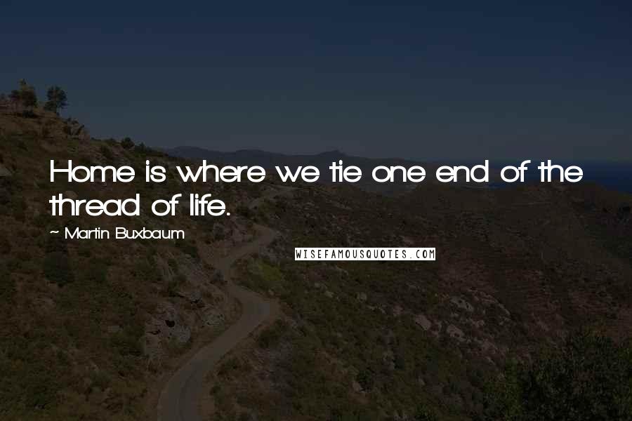 Martin Buxbaum Quotes: Home is where we tie one end of the thread of life.