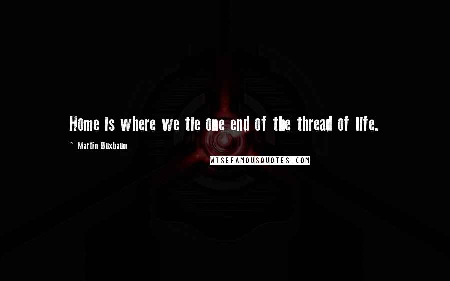 Martin Buxbaum Quotes: Home is where we tie one end of the thread of life.