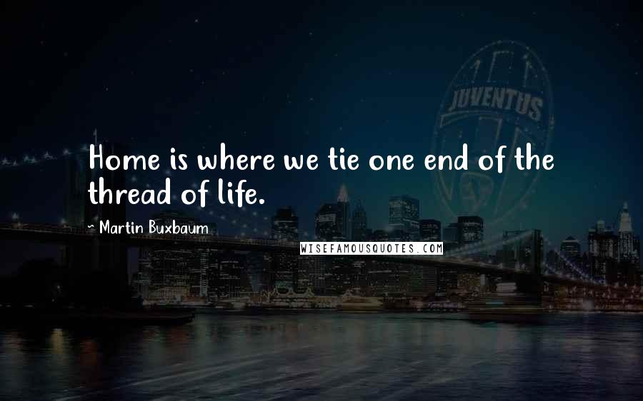 Martin Buxbaum Quotes: Home is where we tie one end of the thread of life.