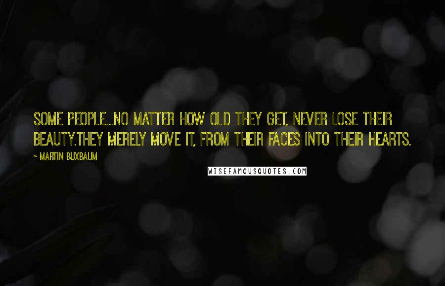 Martin Buxbaum Quotes: Some people...no matter how old they get, never lose their beauty.They merely move it, from their faces into their hearts.