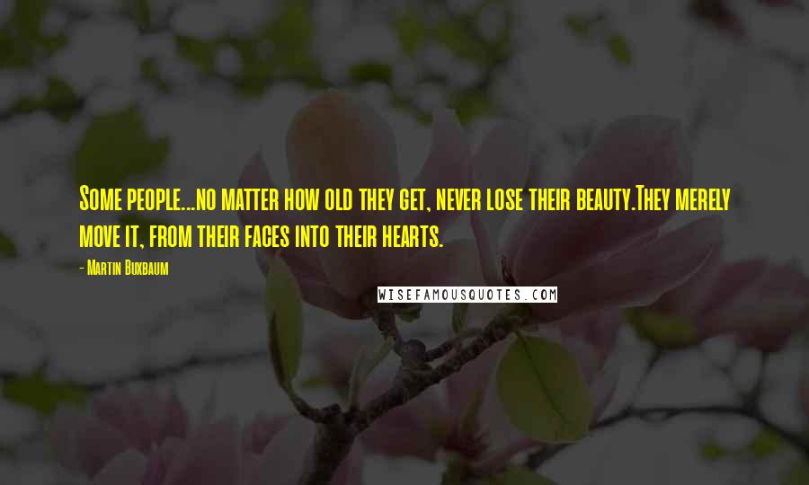 Martin Buxbaum Quotes: Some people...no matter how old they get, never lose their beauty.They merely move it, from their faces into their hearts.