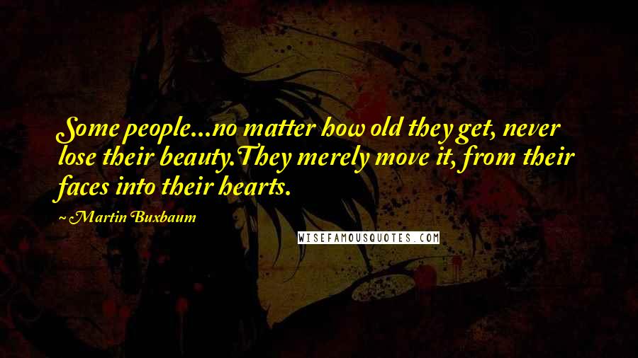 Martin Buxbaum Quotes: Some people...no matter how old they get, never lose their beauty.They merely move it, from their faces into their hearts.