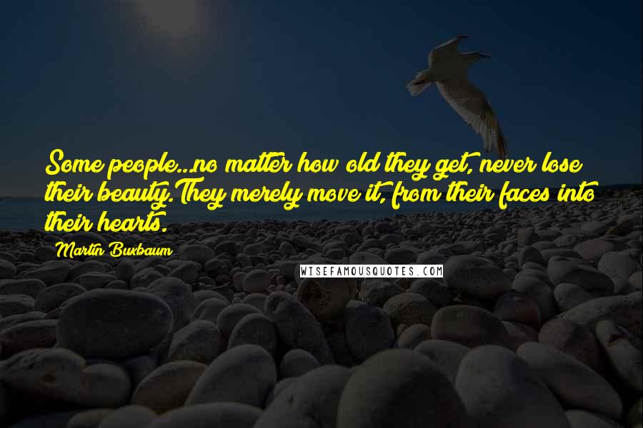 Martin Buxbaum Quotes: Some people...no matter how old they get, never lose their beauty.They merely move it, from their faces into their hearts.