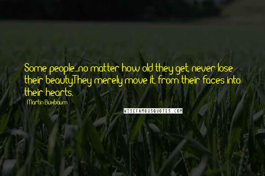 Martin Buxbaum Quotes: Some people...no matter how old they get, never lose their beauty.They merely move it, from their faces into their hearts.