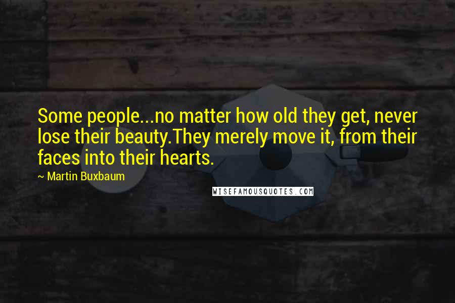 Martin Buxbaum Quotes: Some people...no matter how old they get, never lose their beauty.They merely move it, from their faces into their hearts.