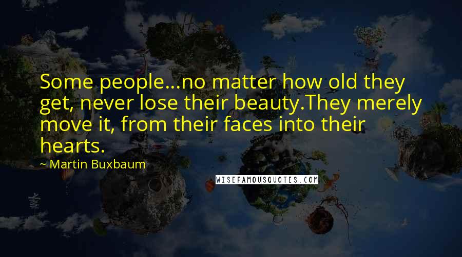 Martin Buxbaum Quotes: Some people...no matter how old they get, never lose their beauty.They merely move it, from their faces into their hearts.