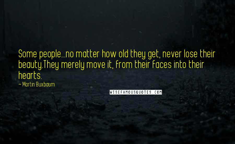 Martin Buxbaum Quotes: Some people...no matter how old they get, never lose their beauty.They merely move it, from their faces into their hearts.