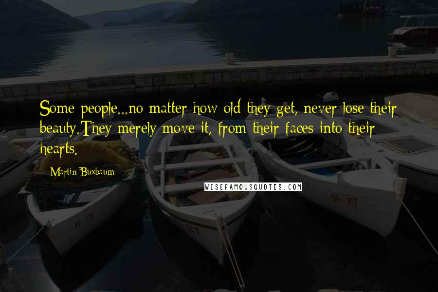 Martin Buxbaum Quotes: Some people...no matter how old they get, never lose their beauty.They merely move it, from their faces into their hearts.