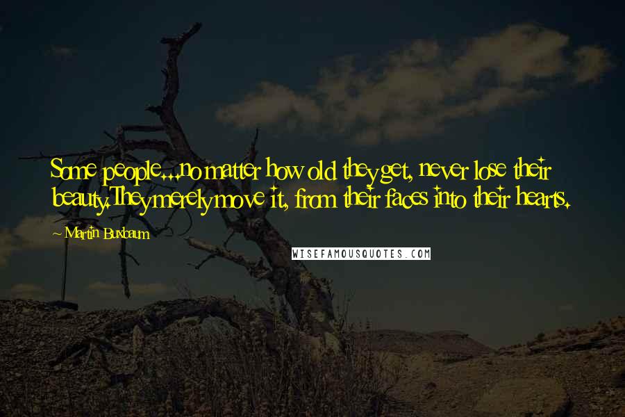 Martin Buxbaum Quotes: Some people...no matter how old they get, never lose their beauty.They merely move it, from their faces into their hearts.