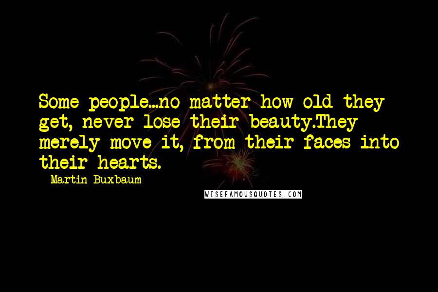 Martin Buxbaum Quotes: Some people...no matter how old they get, never lose their beauty.They merely move it, from their faces into their hearts.