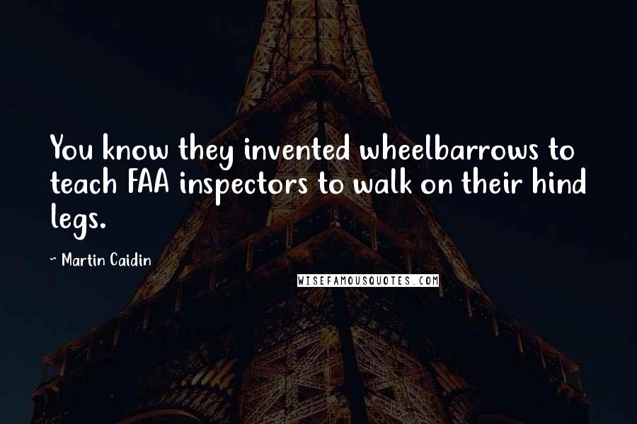 Martin Caidin Quotes: You know they invented wheelbarrows to teach FAA inspectors to walk on their hind legs.