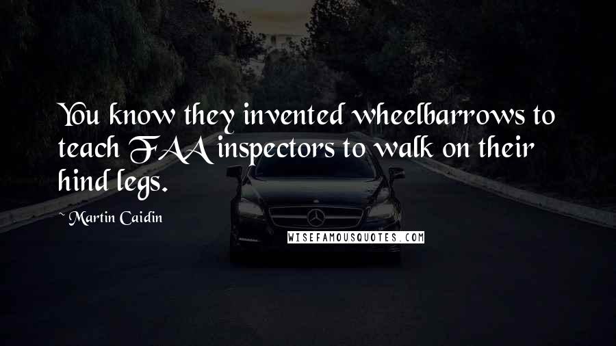 Martin Caidin Quotes: You know they invented wheelbarrows to teach FAA inspectors to walk on their hind legs.