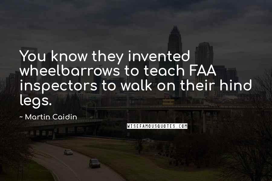 Martin Caidin Quotes: You know they invented wheelbarrows to teach FAA inspectors to walk on their hind legs.