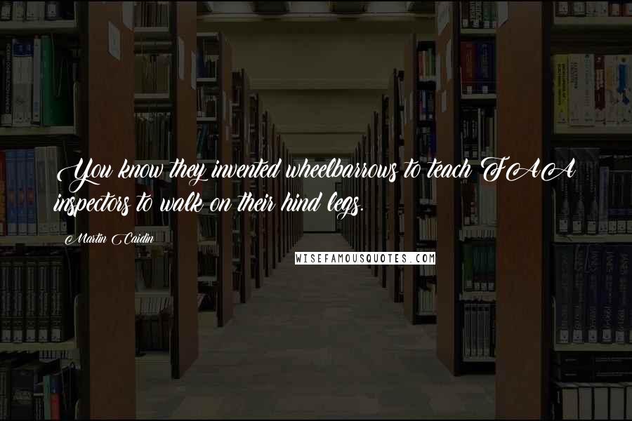 Martin Caidin Quotes: You know they invented wheelbarrows to teach FAA inspectors to walk on their hind legs.