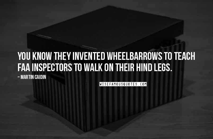 Martin Caidin Quotes: You know they invented wheelbarrows to teach FAA inspectors to walk on their hind legs.