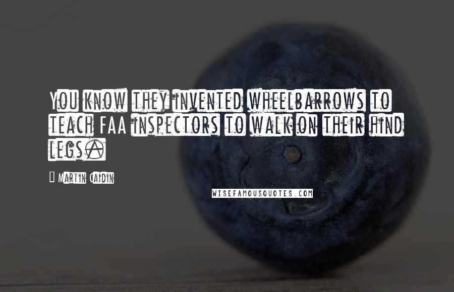 Martin Caidin Quotes: You know they invented wheelbarrows to teach FAA inspectors to walk on their hind legs.