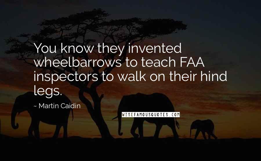 Martin Caidin Quotes: You know they invented wheelbarrows to teach FAA inspectors to walk on their hind legs.