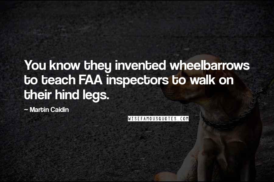 Martin Caidin Quotes: You know they invented wheelbarrows to teach FAA inspectors to walk on their hind legs.