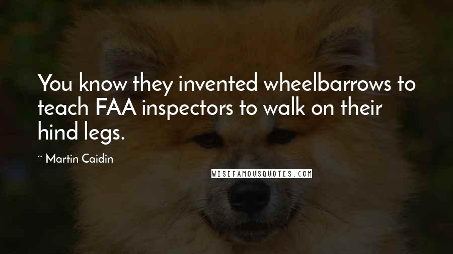 Martin Caidin Quotes: You know they invented wheelbarrows to teach FAA inspectors to walk on their hind legs.