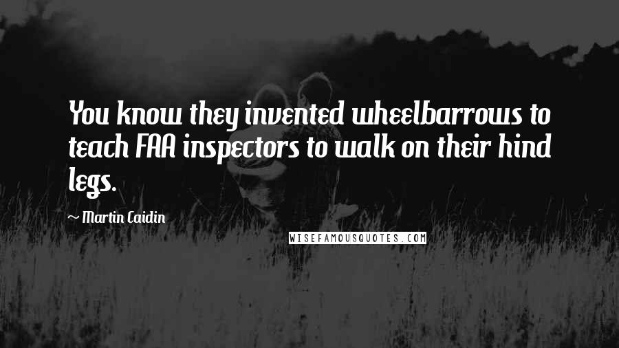 Martin Caidin Quotes: You know they invented wheelbarrows to teach FAA inspectors to walk on their hind legs.