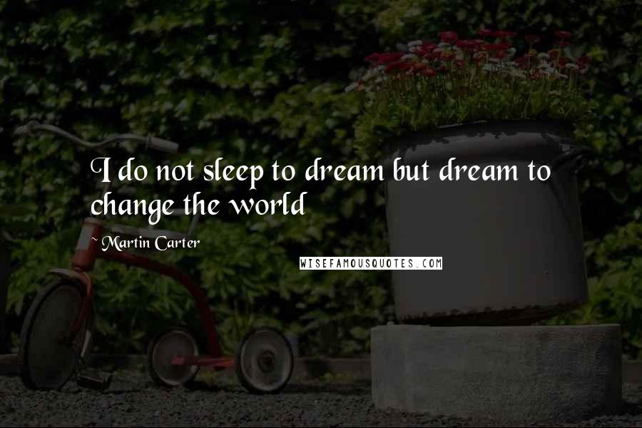 Martin Carter Quotes: I do not sleep to dream but dream to change the world