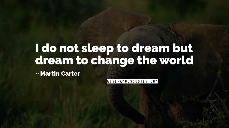 Martin Carter Quotes: I do not sleep to dream but dream to change the world