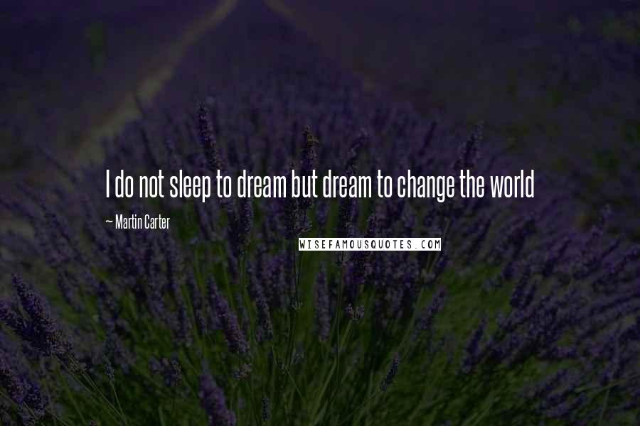 Martin Carter Quotes: I do not sleep to dream but dream to change the world