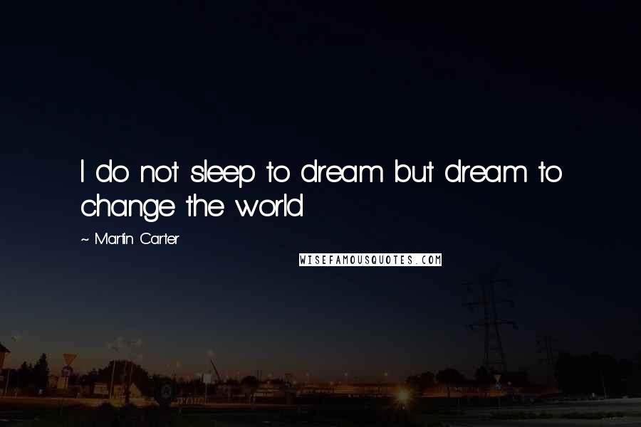 Martin Carter Quotes: I do not sleep to dream but dream to change the world