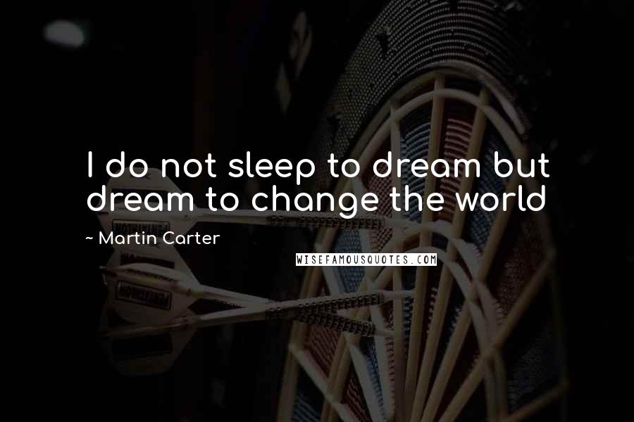 Martin Carter Quotes: I do not sleep to dream but dream to change the world