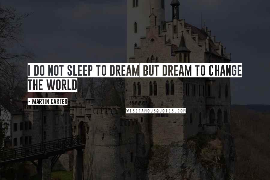 Martin Carter Quotes: I do not sleep to dream but dream to change the world