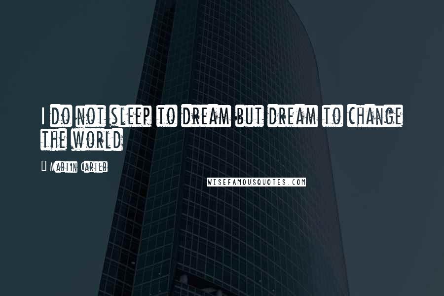 Martin Carter Quotes: I do not sleep to dream but dream to change the world