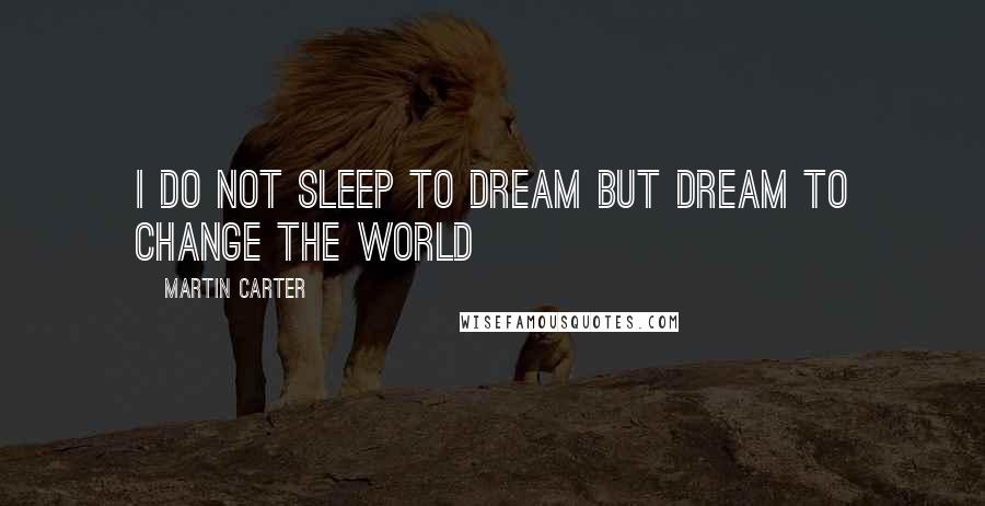 Martin Carter Quotes: I do not sleep to dream but dream to change the world