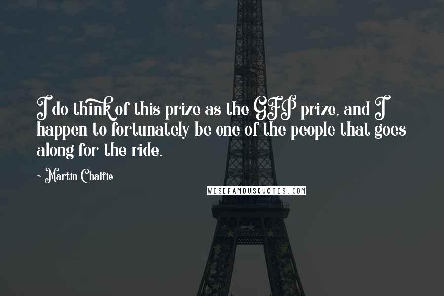 Martin Chalfie Quotes: I do think of this prize as the GFP prize, and I happen to fortunately be one of the people that goes along for the ride.