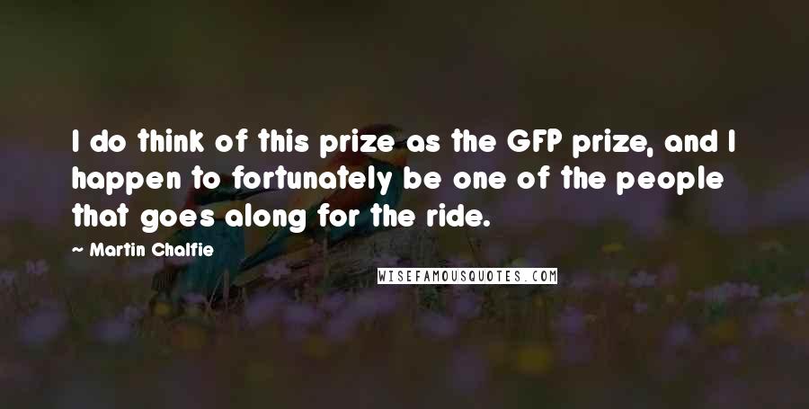 Martin Chalfie Quotes: I do think of this prize as the GFP prize, and I happen to fortunately be one of the people that goes along for the ride.