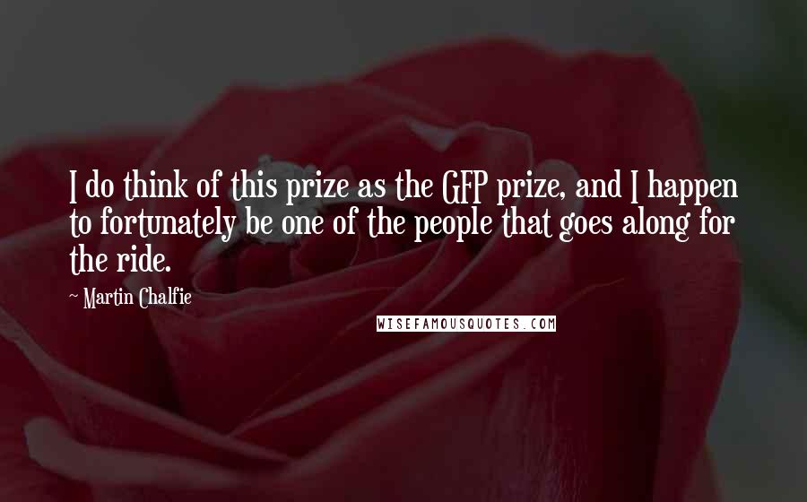 Martin Chalfie Quotes: I do think of this prize as the GFP prize, and I happen to fortunately be one of the people that goes along for the ride.