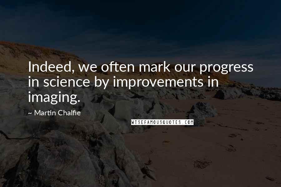Martin Chalfie Quotes: Indeed, we often mark our progress in science by improvements in imaging.