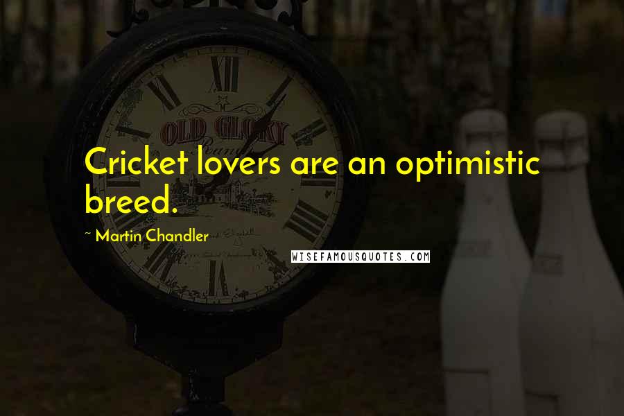 Martin Chandler Quotes: Cricket lovers are an optimistic breed.