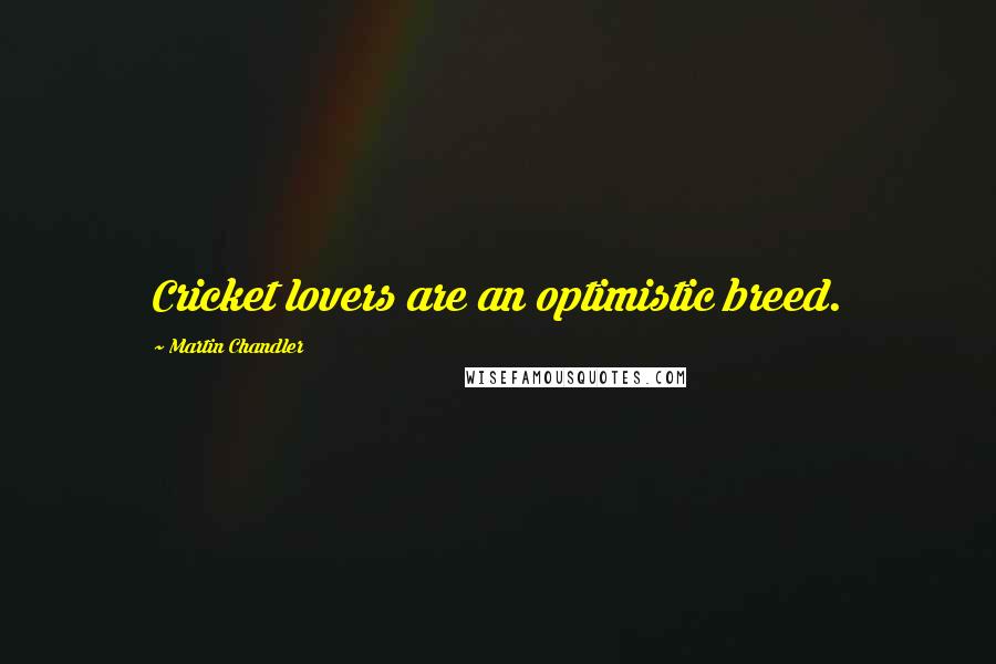 Martin Chandler Quotes: Cricket lovers are an optimistic breed.