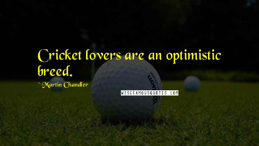 Martin Chandler Quotes: Cricket lovers are an optimistic breed.